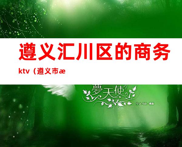 遵义汇川区的商务ktv（遵义市汇川区商务局）