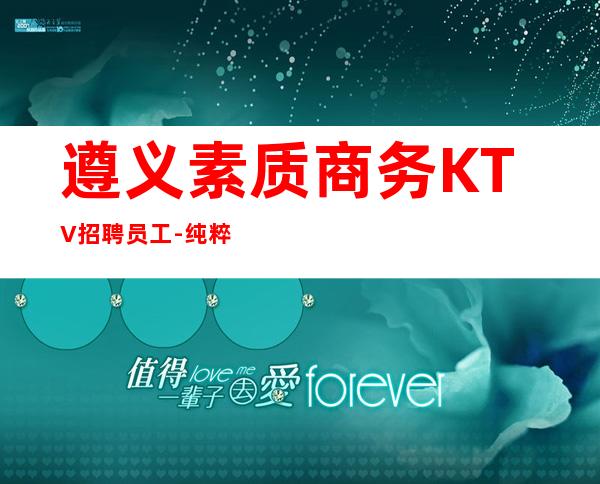 遵义素质商务KTV招聘员工-纯粹更高场客人素质好