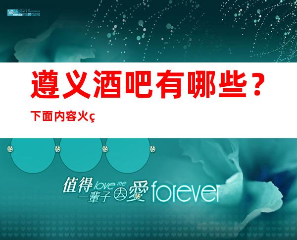 遵义酒吧有哪些？ 下面内容火爆推荐体验！