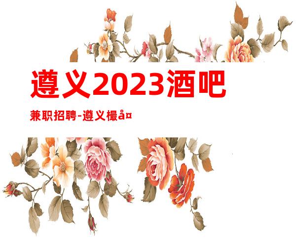 遵义2023酒吧兼职招聘-遵义樶大酒吧招聘员工每天上班无白板