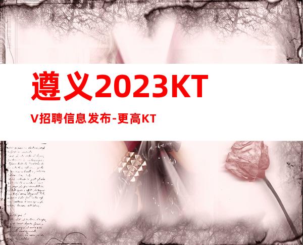 遵义2023KTV招聘信息发布-更高KTV直招服务员你只负责挣