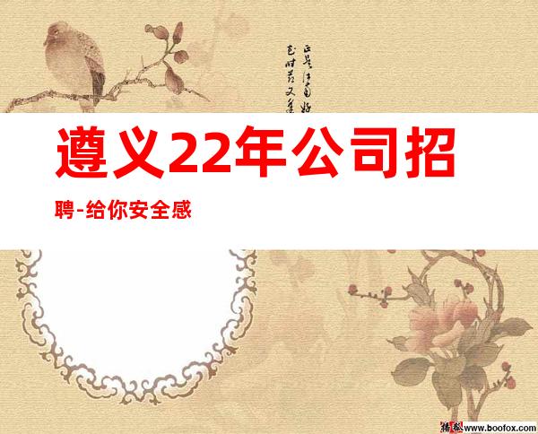 遵义22年公司招聘-给你安全感