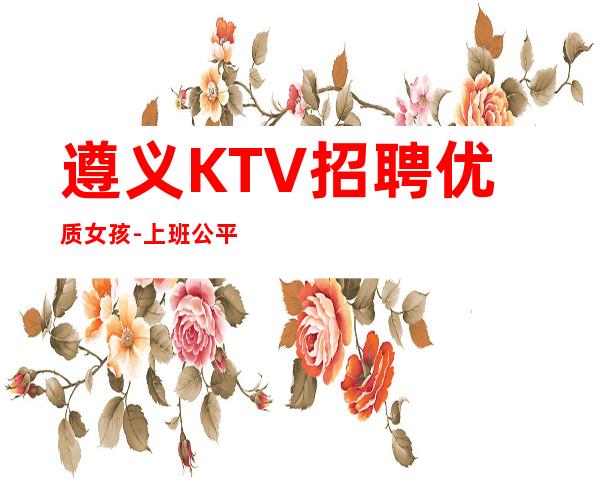 遵义KTV招聘优质女孩-上班公平不挑人