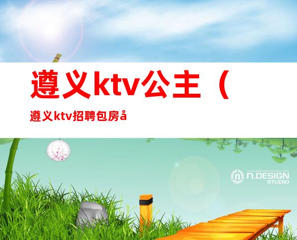 遵义ktv公主（遵义ktv招聘包房公主）