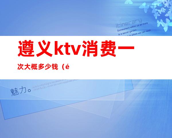 遵义ktv消费一次大概多少钱（遵义好玩的ktv）