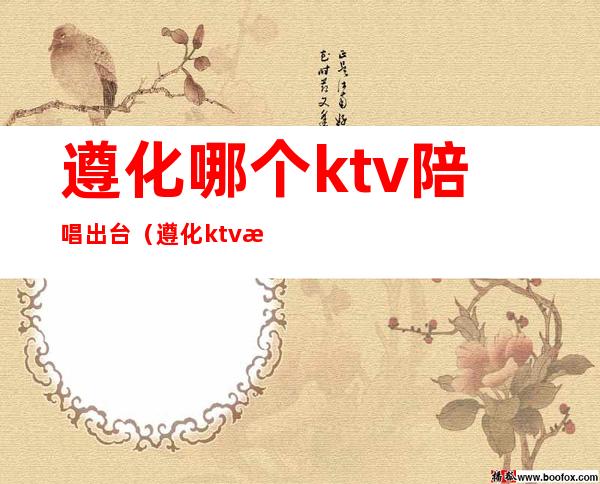 遵化哪个ktv陪唱出台（遵化ktv最好的ktv）