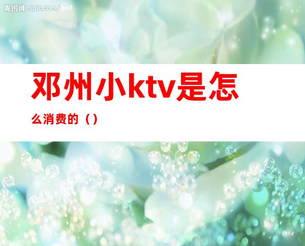 邓州小ktv是怎么消费的（）