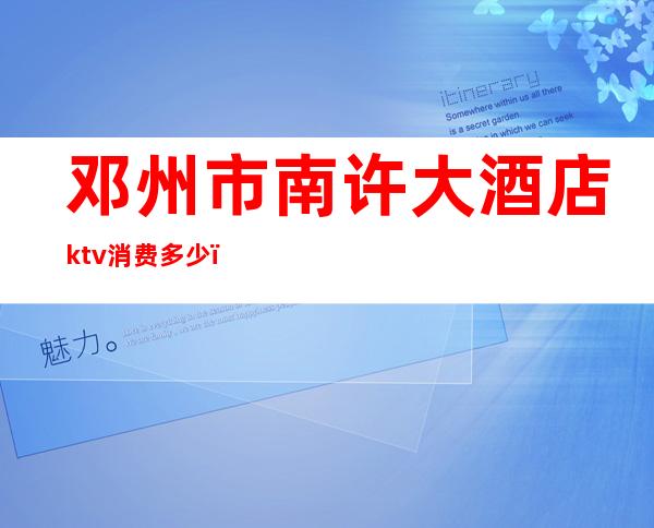 邓州市南许大酒店ktv消费多少（邓州小ktv是怎么消费的）