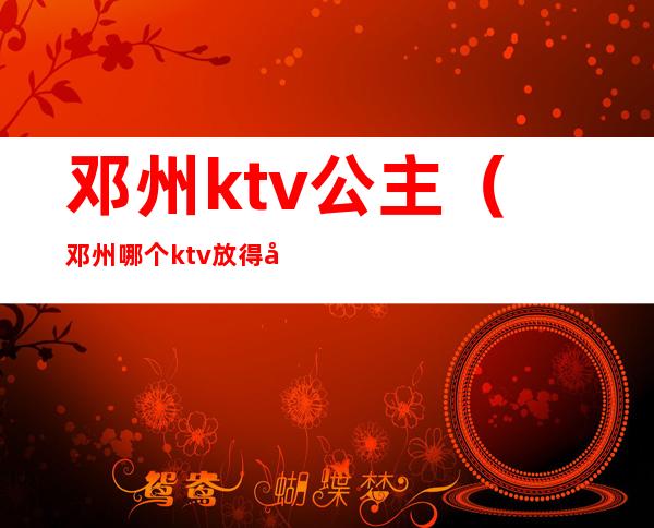 邓州ktv公主（邓州哪个ktv放得开）