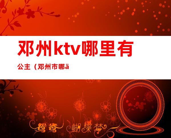 邓州ktv哪里有公主（邓州市哪个ktv有公主）