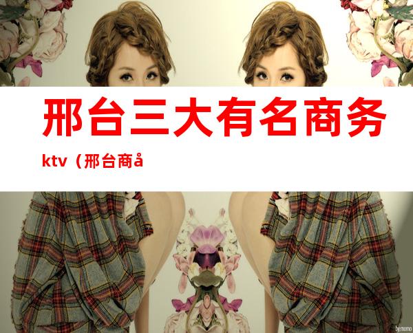 邢台三大有名商务ktv（邢台商务楼）