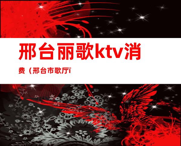 邢台丽歌ktv消费（邢台市歌厅）