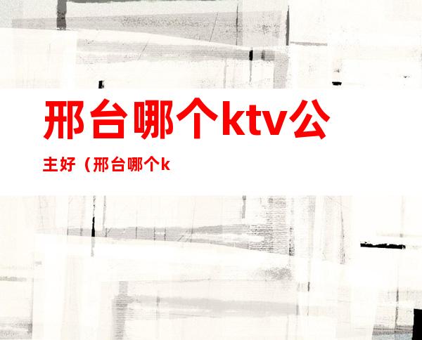 邢台哪个ktv公主好（邢台哪个ktv公主好看）