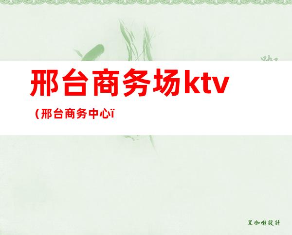 邢台商务场ktv（邢台商务中心）