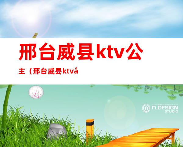 邢台威县ktv公主（邢台威县ktv公主电话）