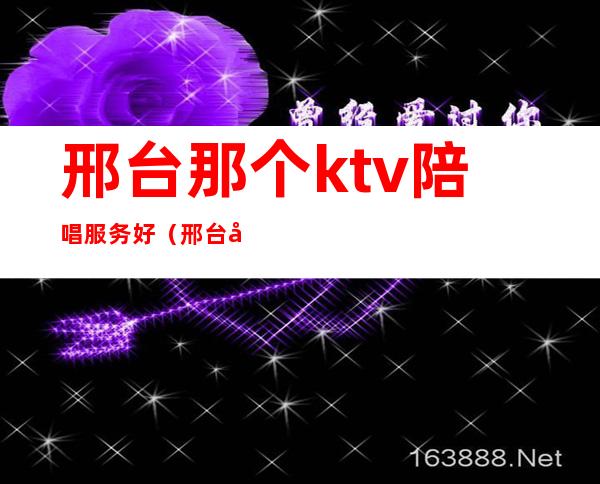 邢台那个ktv陪唱服务好（邢台天悦ktv陪唱多少钱）