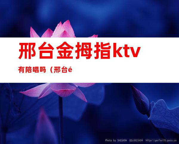 邢台金拇指ktv有陪唱吗（邢台金咏ktv）