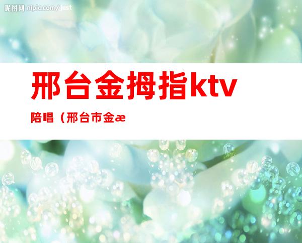 邢台金拇指ktv陪唱（邢台市金拇指ktv）