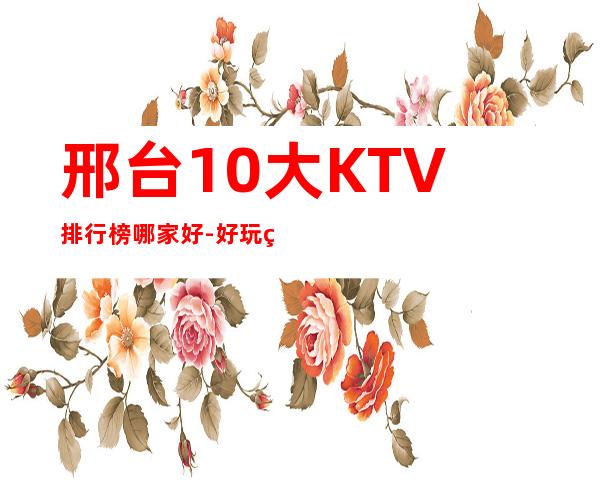 邢台10大KTV排行榜哪家好-好玩的10大KTV排行榜哪家好 – 温州泰顺商务KTV