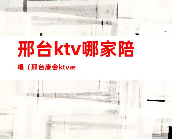 邢台ktv哪家陪唱（邢台唐会ktv有陪唱吗）