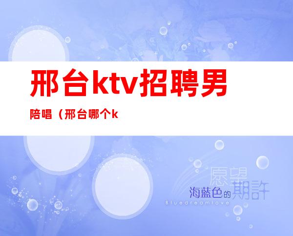 邢台ktv招聘男陪唱（邢台哪个ktv陪唱便宜）