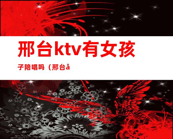 邢台ktv有女孩子陪唱吗（邢台唐会ktv有陪唱吗）