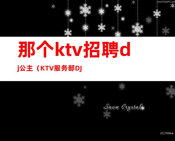 那个ktv招聘dj公主（KTV服务部DJ公主招聘）