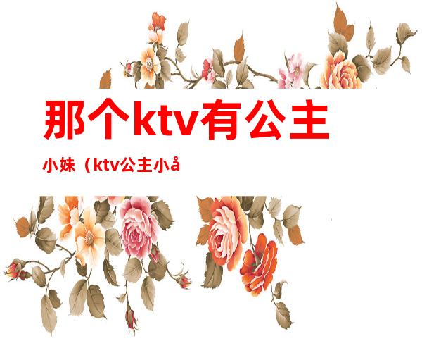 那个ktv有公主小妹（ktv公主小妹什么区别）