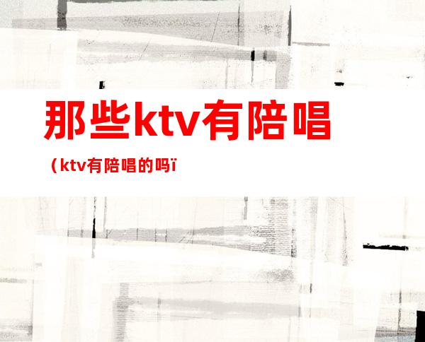 那些ktv有陪唱（ktv有陪唱的吗）