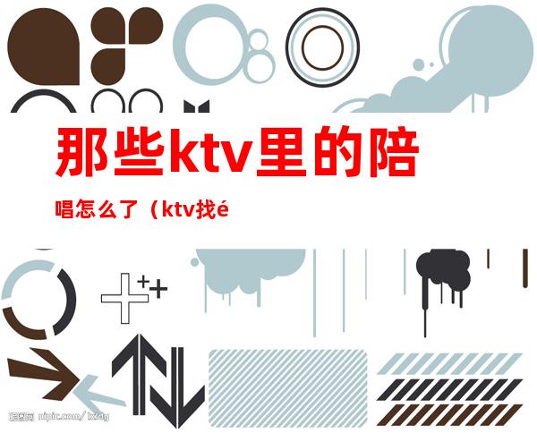 那些ktv里的陪唱怎么了（ktv找陪唱正常吗）