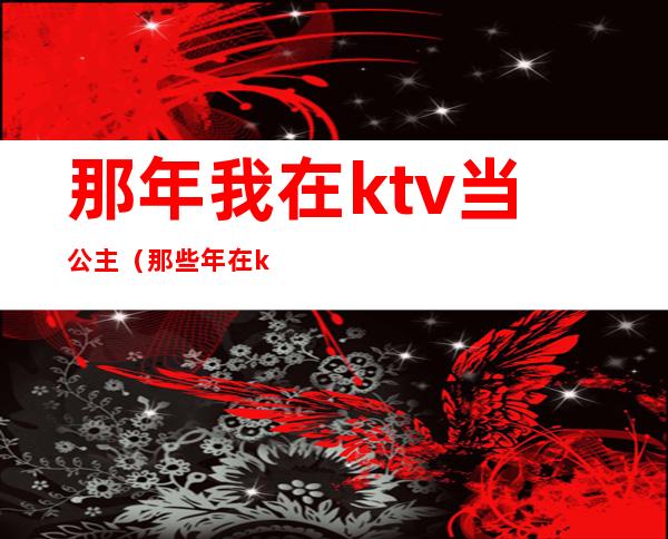 那年我在ktv当公主（那些年在ktv当公主）