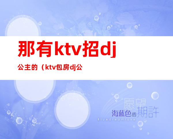 那有ktv招dj公主的（ktv包房dj公主属于哪个部分）