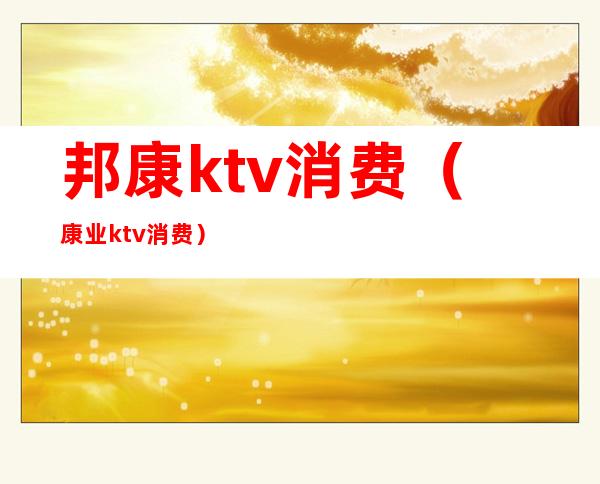 邦康ktv消费（康业ktv消费）