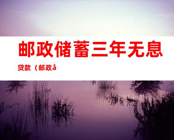 邮政储蓄三年无息贷款（邮政储蓄三年无息贷款什么意思）