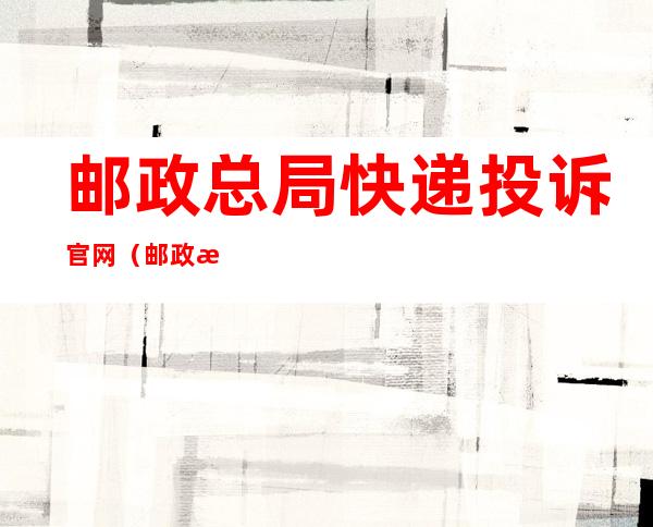 邮政总局快递投诉官网（邮政总局快递投诉官网忘记用户名）