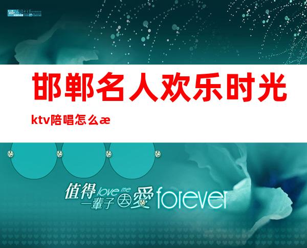 邯郸名人欢乐时光ktv陪唱怎么样（）