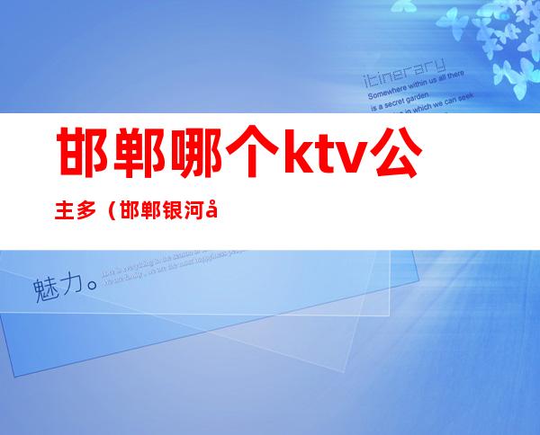 邯郸哪个ktv公主多（邯郸银河国际ktv公主）