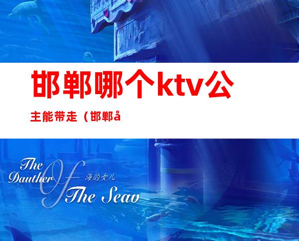 邯郸哪个ktv公主能带走（邯郸哪个ktv公主能带走女孩）