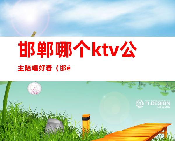 邯郸哪个ktv公主陪唱好看（邯郸便宜点的带陪唱KTV）