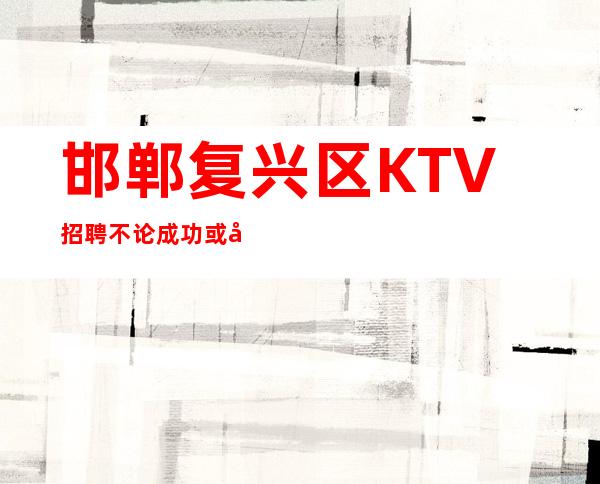 邯郸复兴区KTV招聘=不论成功或失败，皆存乎自己