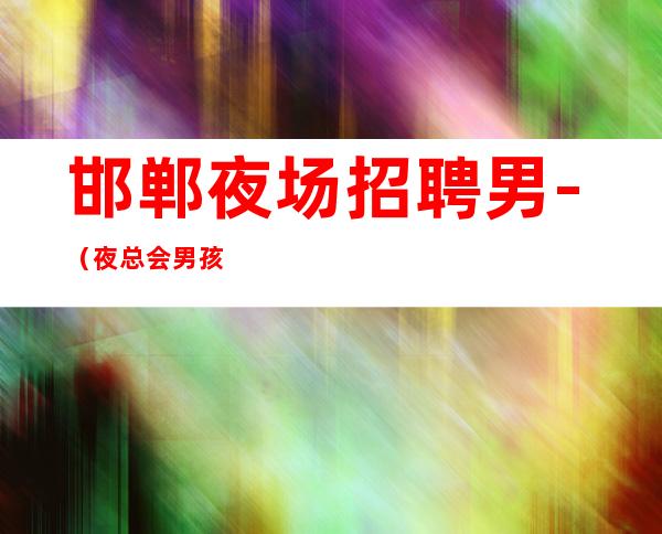 邯郸夜场招聘男.-（夜总会男孩）-本人实力营销招聘