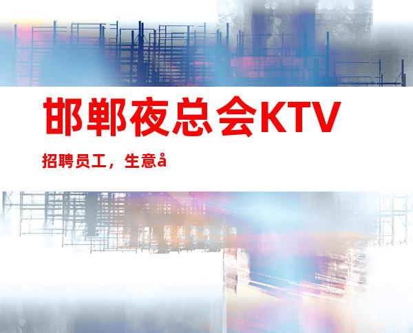 邯郸夜总会KTV招聘员工，生意好环境好，无竞争。提供酒店住宿