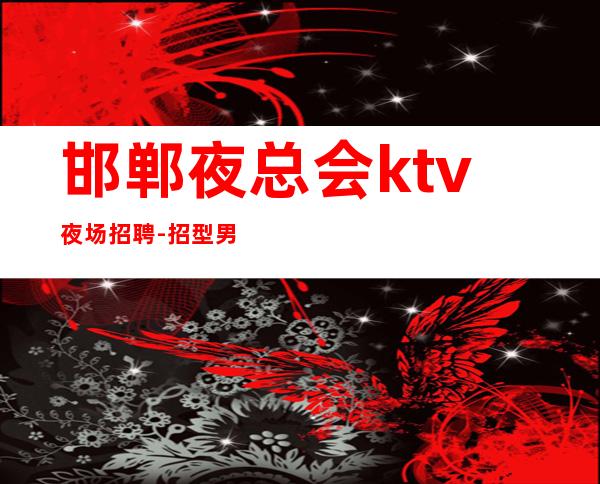 邯郸夜总会ktv夜场招聘-招型男-给你温暖给你爱