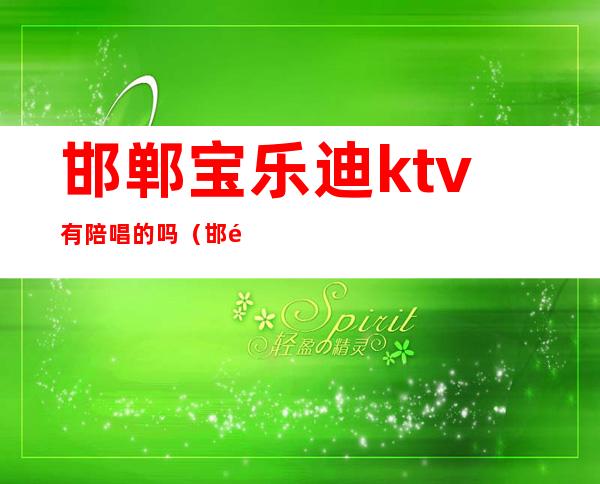 邯郸宝乐迪ktv有陪唱的吗（邯郸便宜点的带陪唱KTV）