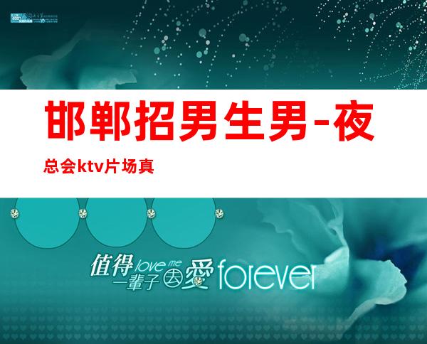 邯郸招男生男.-夜总会ktv片场真实招聘-急聘11-20