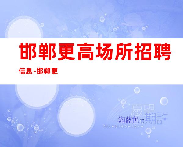 邯郸更高场所招聘信息-邯郸更好商务清吧招聘职业兼职服务生