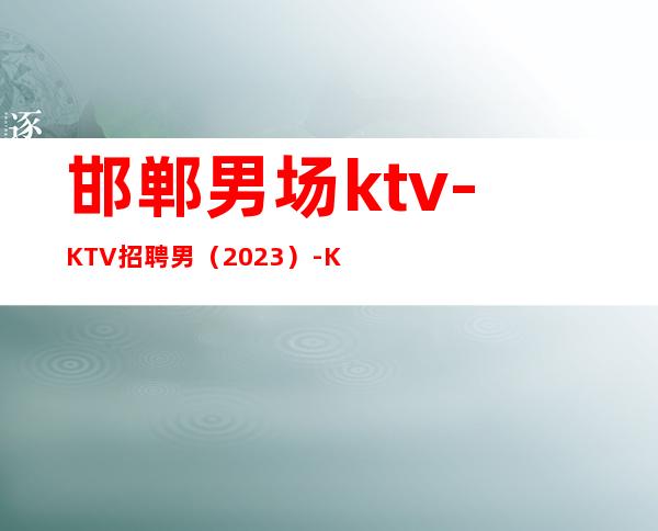 邯郸男.场ktv-KTV招聘男.（2023）-KTV招聘