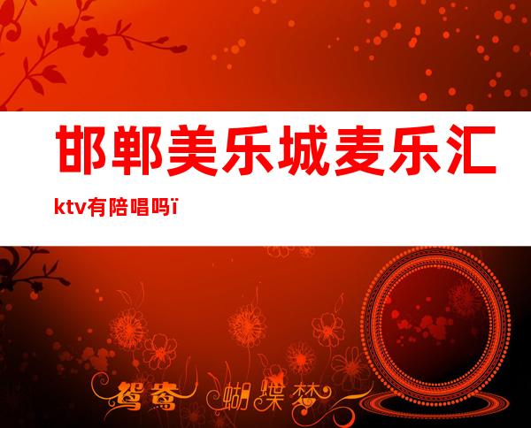 邯郸美乐城麦乐汇ktv有陪唱吗（邯郸乐尚ktv）