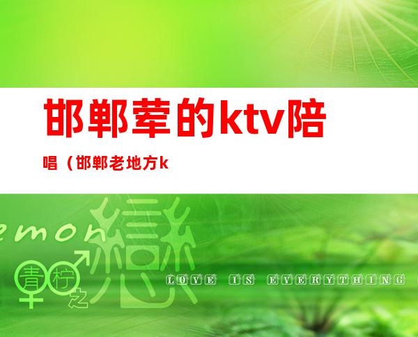 邯郸荤的ktv陪唱（邯郸老地方ktv陪唱）