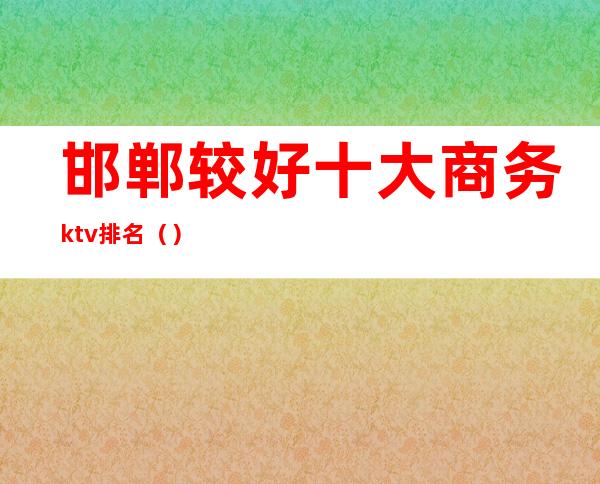 邯郸较好十大商务ktv排名（）